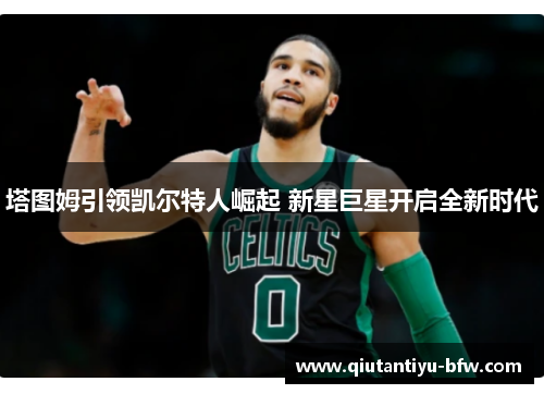 塔图姆引领凯尔特人崛起 新星巨星开启全新时代