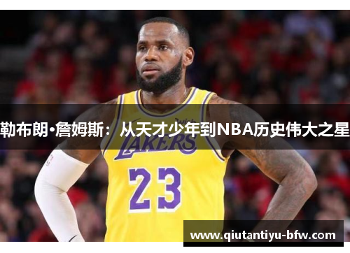 勒布朗·詹姆斯：从天才少年到NBA历史伟大之星