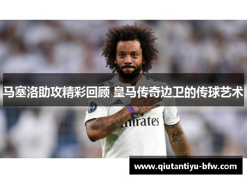 马塞洛助攻精彩回顾 皇马传奇边卫的传球艺术