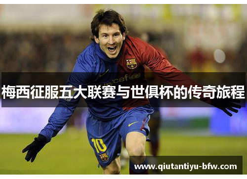 梅西征服五大联赛与世俱杯的传奇旅程