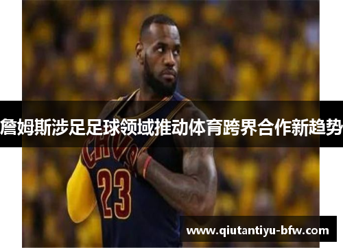 詹姆斯涉足足球领域推动体育跨界合作新趋势
