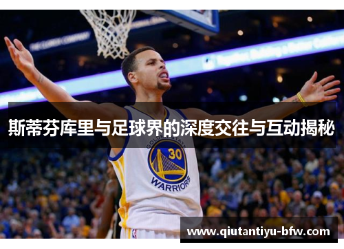 斯蒂芬库里与足球界的深度交往与互动揭秘