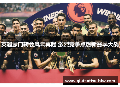 英超豪门转会风云再起 激烈竞争点燃新赛季大战