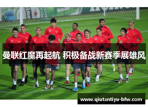 曼联红魔再起航 积极备战新赛季展雄风