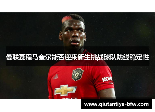 曼联赛程马奎尔能否迎来新生挑战球队防线稳定性