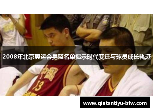 2008年北京奥运会男篮名单揭示时代变迁与球员成长轨迹