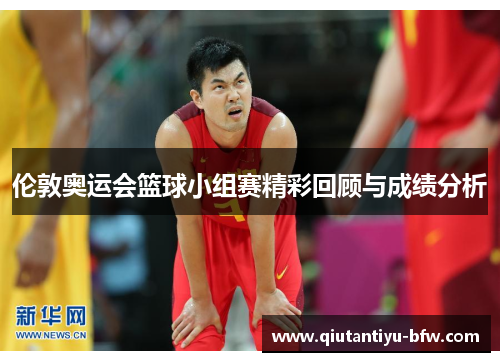 伦敦奥运会篮球小组赛精彩回顾与成绩分析